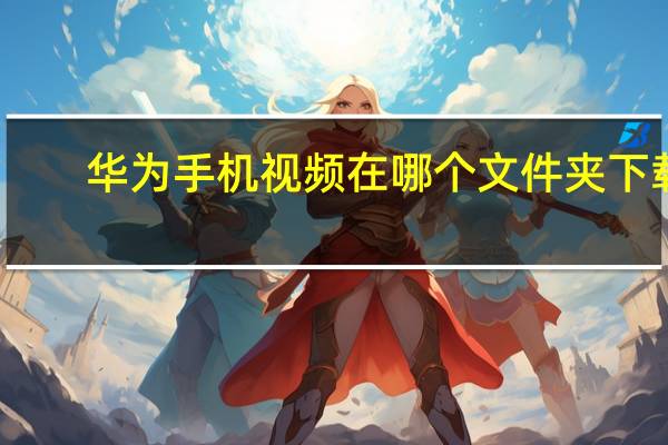 华为手机视频在哪个文件夹下载（华为手机视频在哪个文件夹）