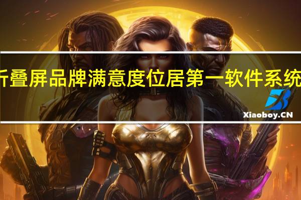 华为折叠屏品牌满意度位居第一软件系统创新是关键