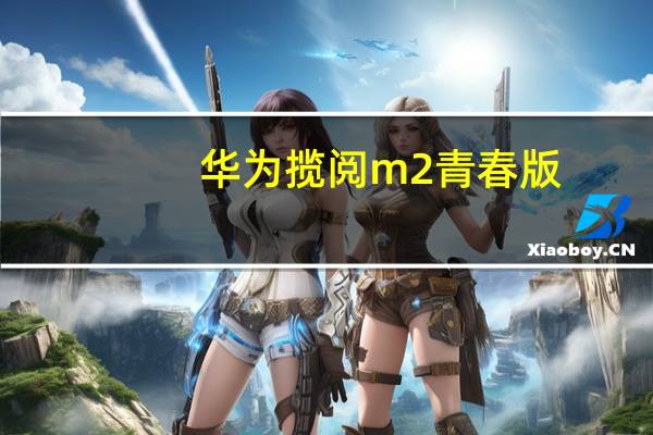 华为揽阅m2青春版（华为揽阅M2青春版怎么样）