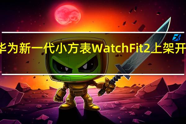 华为新一代小方表WatchFit2上架开启盲约