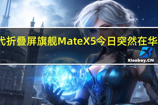 华为新一代折叠屏旗舰MateX5今日突然在华为商城上架预售