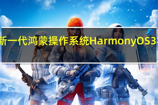 华为新一代鸿蒙操作系统HarmonyOS 3将正式发布