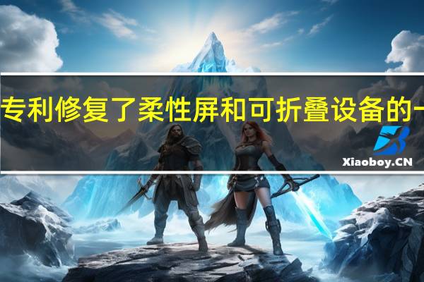华为新专利修复了柔性屏和可折叠设备的一些已知问题