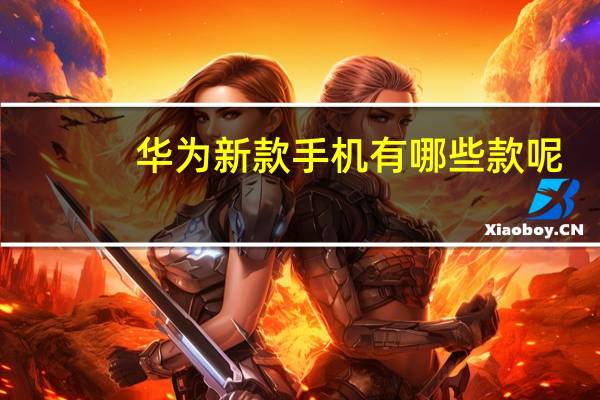 华为新款手机有哪些款呢（华为新款手机有哪些）