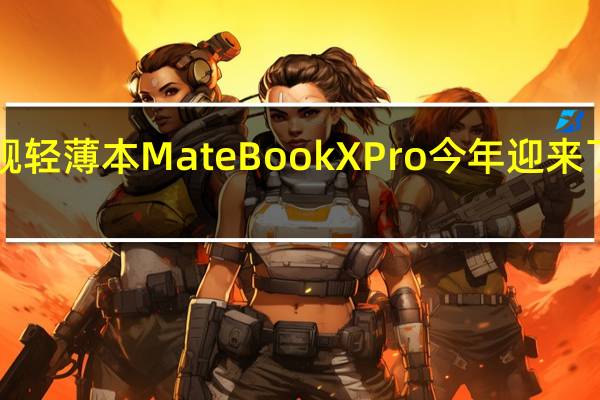 华为旗舰轻薄本MateBookXPro今年迎来了2022年新款