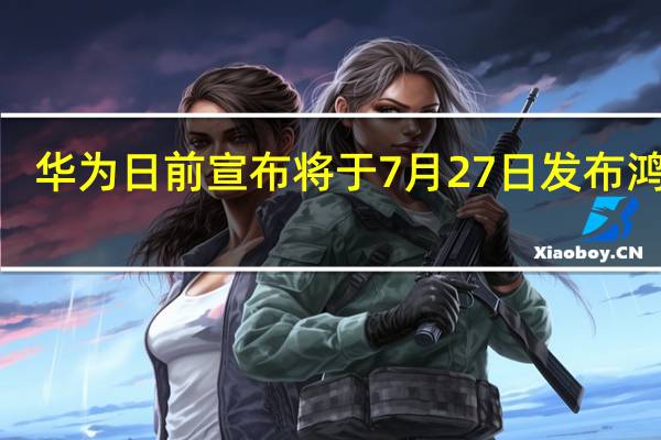 华为日前宣布将于7月27日发布鸿蒙3.0系统