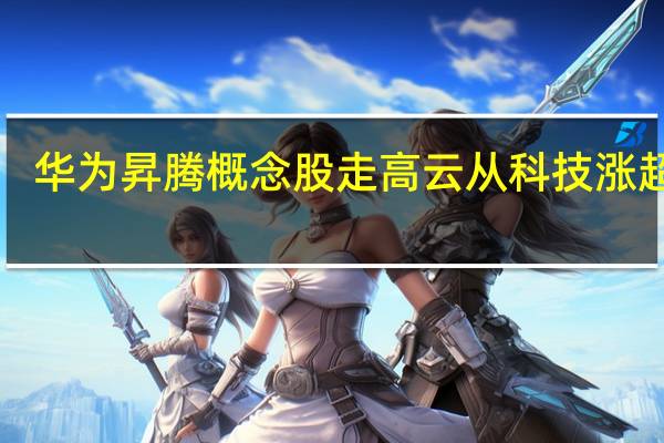 华为昇腾概念股走高云从科技涨超5%