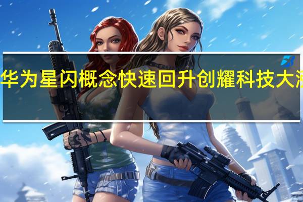 华为星闪概念快速回升 创耀科技大涨10%