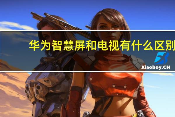 华为智慧屏和电视有什么区别（华为智慧屏）