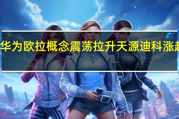 华为欧拉概念震荡拉升 天源迪科涨超17%