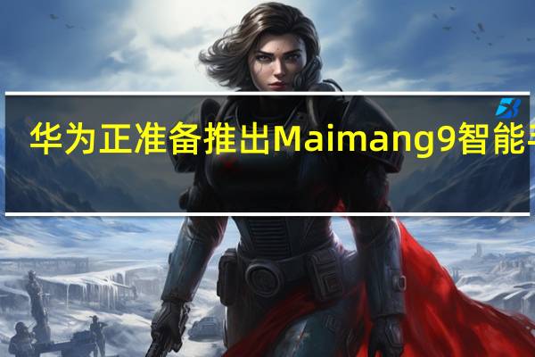 华为正准备推出Maimang9智能手机