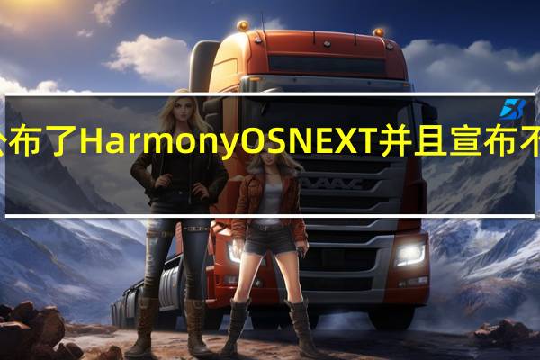 华为正式公布了HarmonyOSNEXT并且宣布不再兼容安卓应用