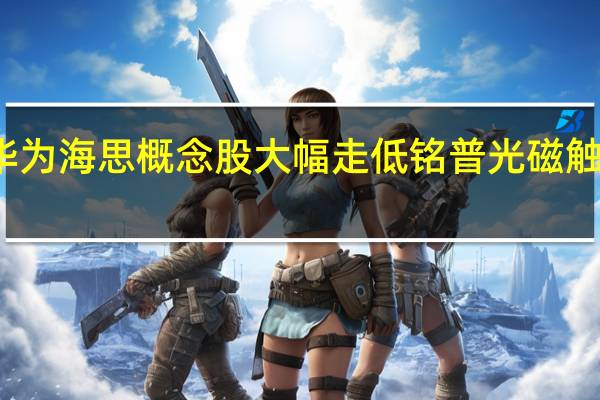 华为海思概念股大幅走低 铭普光磁触及跌停