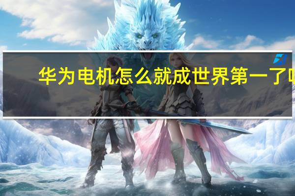 华为电机怎么就成世界第一了呢