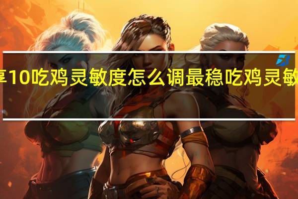 华为畅享10吃鸡灵敏度怎么调最稳 吃鸡灵敏度怎么调最稳