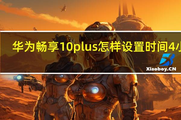华为畅享10plus怎样设置时间4小时(华为畅享10plus如何把时间改为24小时)