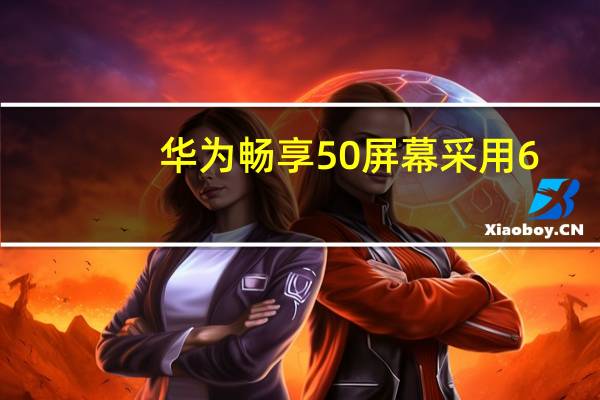 华为畅享50屏幕采用6.75英寸珍珠屏6000mAh超大电池