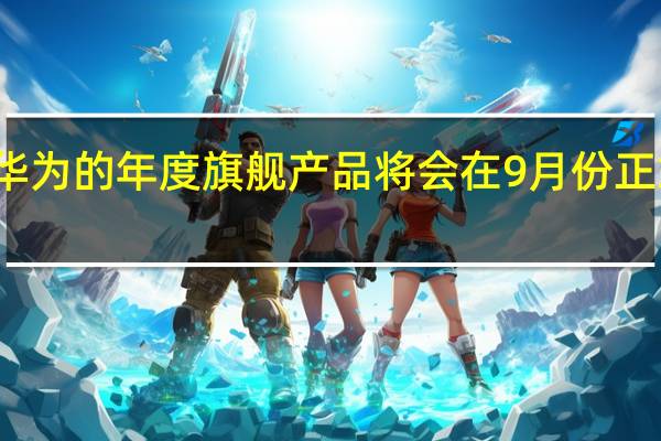 华为的年度旗舰产品将会在9月份正式开售