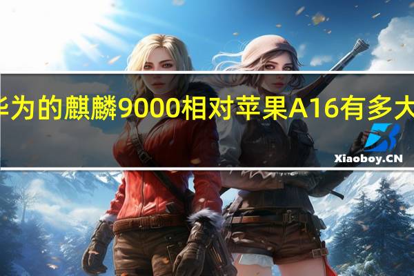华为的麒麟9000相对苹果A16有多大的差距