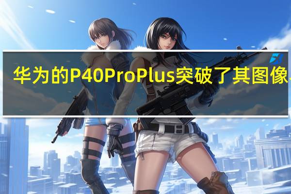 华为的P40ProPlus突破了其图像界限
