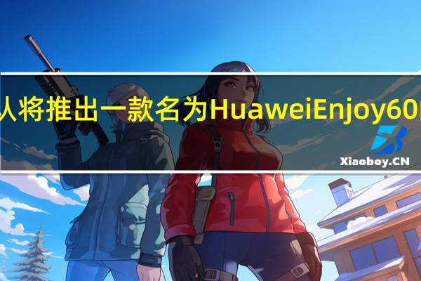 华为确认将推出一款名为Huawei Enjoy 60的新中端机型