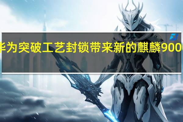华为突破工艺封锁带来新的麒麟9000S芯片
