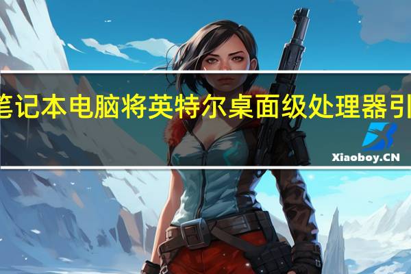 华为笔记本电脑将英特尔桌面级处理器引入轻薄本中