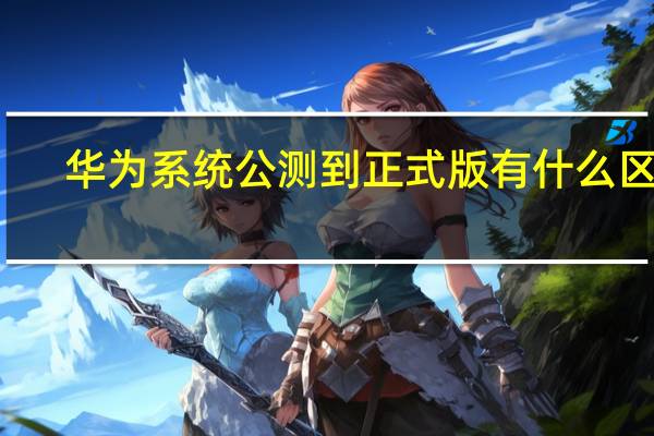 华为系统公测到正式版有什么区别（华为系统公测到正式版需要多久）