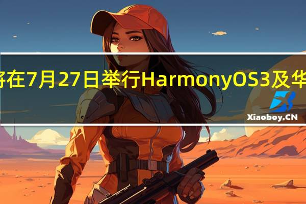 华为终于官宣将在7月27日举行HarmonyOS3及华为全场景新品发布会