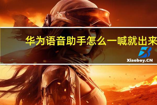华为语音助手怎么一喊就出来（华为语音助手怎么唤醒）