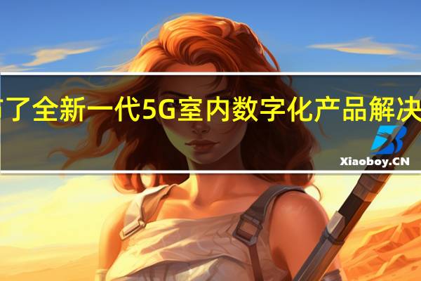 华为重磅发布了全新一代5G室内数字化产品解决方案LampSiteX系