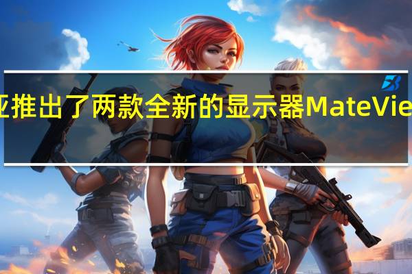 华为马来西亚推出了两款全新的显示器MateView和MateViewGT