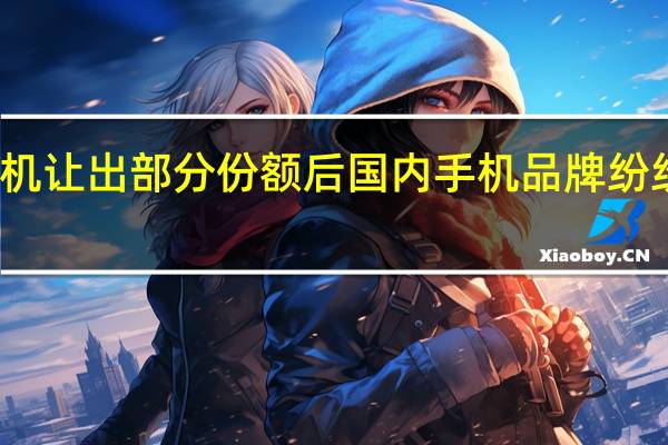 华为高端手机让出部分份额后国内手机品牌纷纷开启高端化战略