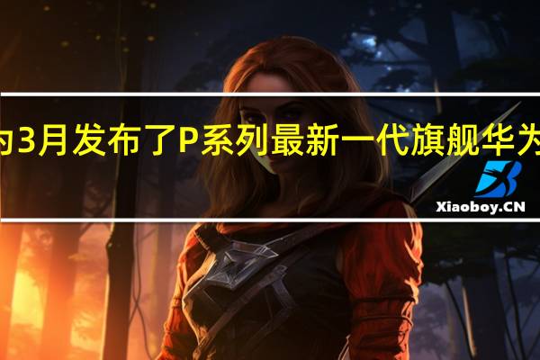 华为3月发布了P系列最新一代旗舰华为P60系列