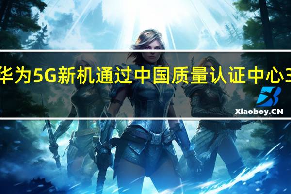 华为5G新机通过中国质量认证中心3C认证