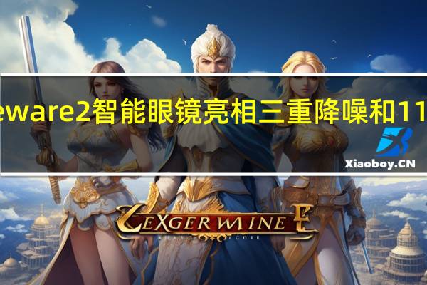 华为Eyeware 2智能眼镜亮相三重降噪和11小时音乐播放