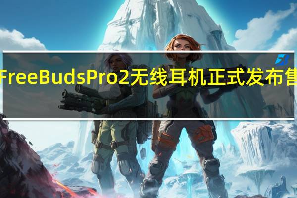 华为FreeBudsPro2无线耳机正式发布售价1299元