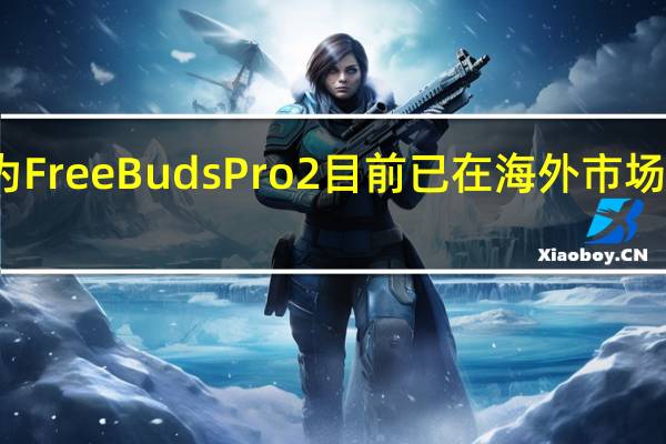 华为FreeBudsPro2目前已在海外市场正式发布