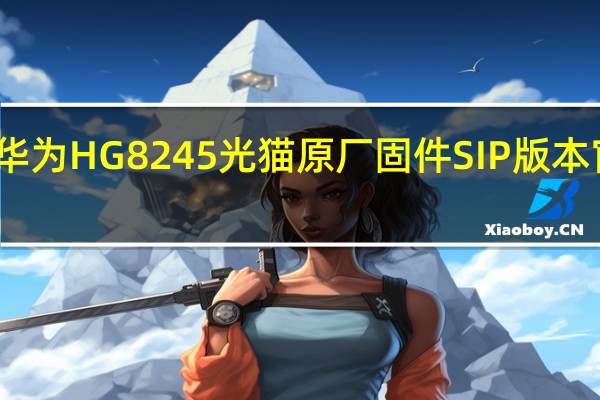 华为HG8245光猫原厂固件SIP版本 官方版（华为HG8245光猫原厂固件SIP版本 官方版功能简介）