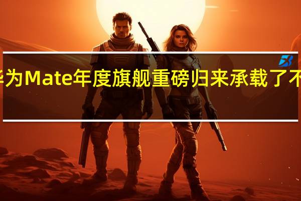 华为Mate年度旗舰重磅归来承载了不少期待