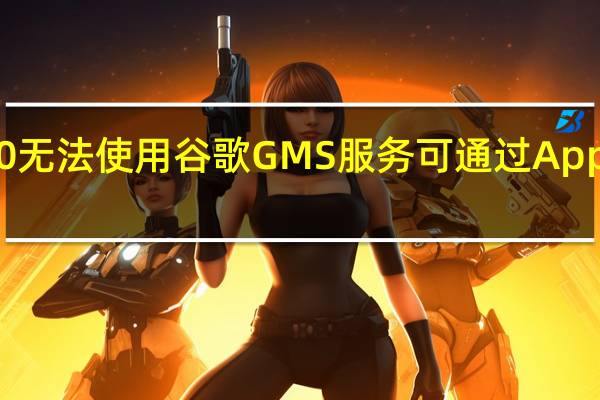 华为Mate 30无法使用谷歌GMS服务 可通过AppGallery下载应用