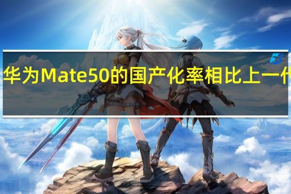 华为Mate50的国产化率相比上一代更高