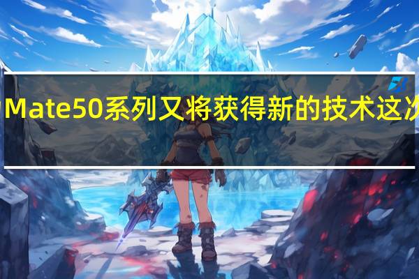 华为Mate 50系列又将获得新的技术 这次拍照更牛