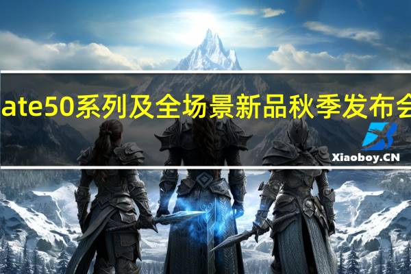 华为Mate50系列及全场景新品秋季发布会将正式召开