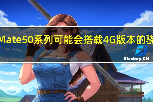 华为Mate50系列可能会搭载4G版本的骁龙8系芯片