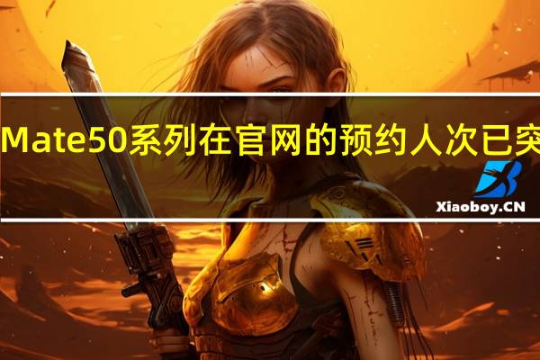 华为Mate50系列在官网的预约人次已突破 218W+