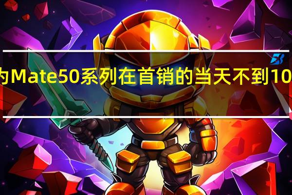 华为Mate 50系列在首销的当天不到10秒就售罄