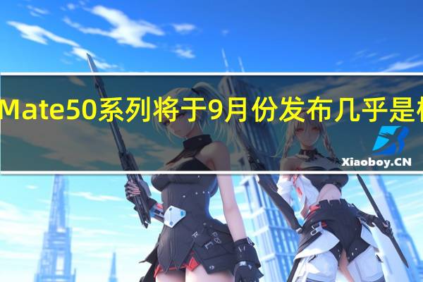 华为Mate50系列将于9月份发布几乎是板上钉钉了