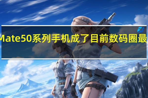 华为Mate50系列手机成了目前数码圈最关注的机型