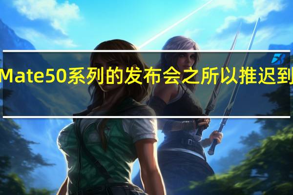 华为Mate50系列的发布会之所以推迟到9月份举行